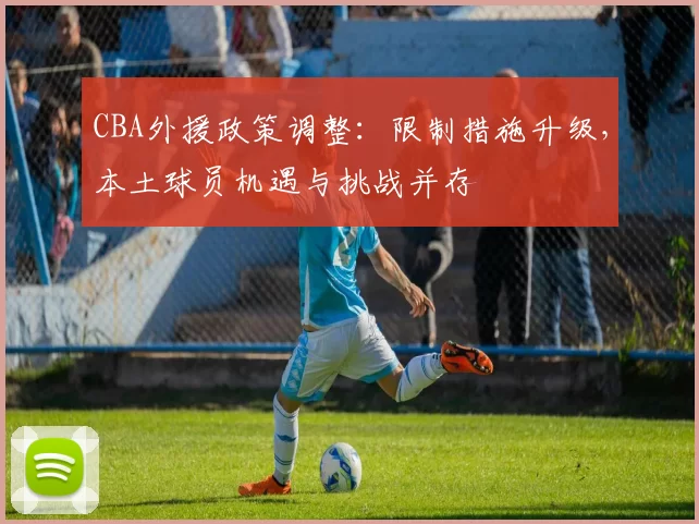 CBA外援政策调整：限制措施升级，本土球员机遇与挑战并存