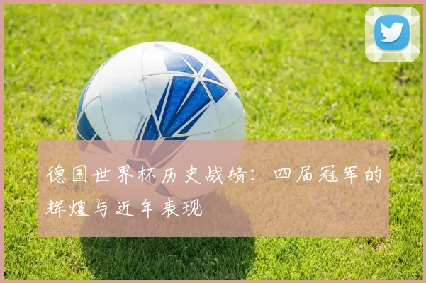 德国世界杯历史战绩：四届冠军的辉煌与近年表现