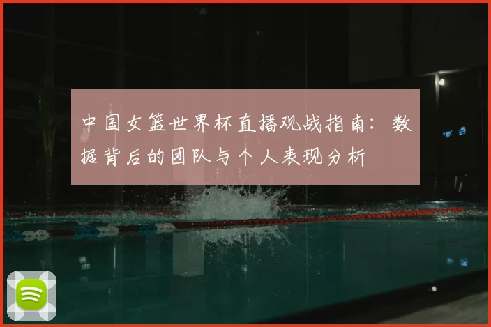 中国女篮世界杯直播观战指南:数据背后的团队与个人表现分析