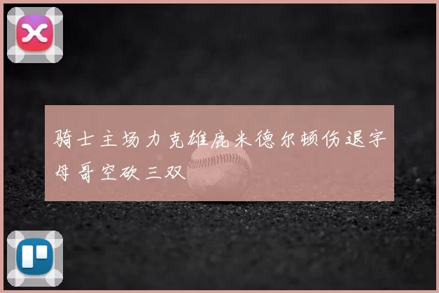 骑士主场力克雄鹿米德尔顿伤退字母哥空砍三双