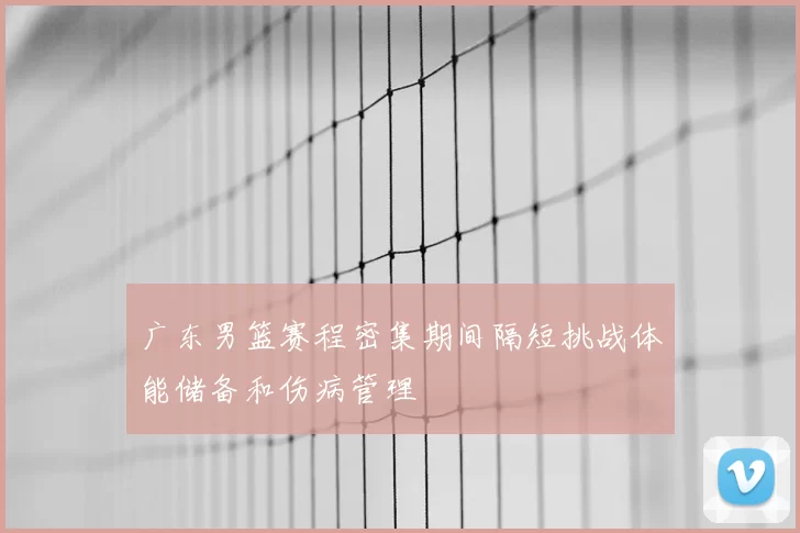 广东男篮赛程密集期间隔短挑战体能储备和伤病管理
