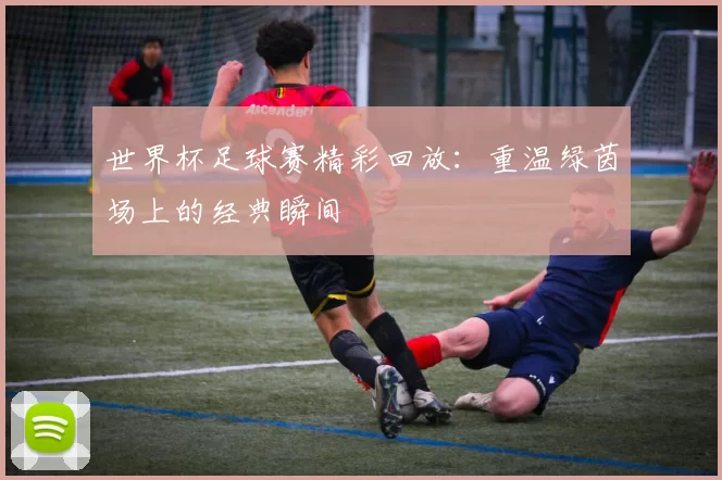 世界杯足球赛精彩回放:重温绿茵场上的经典瞬间