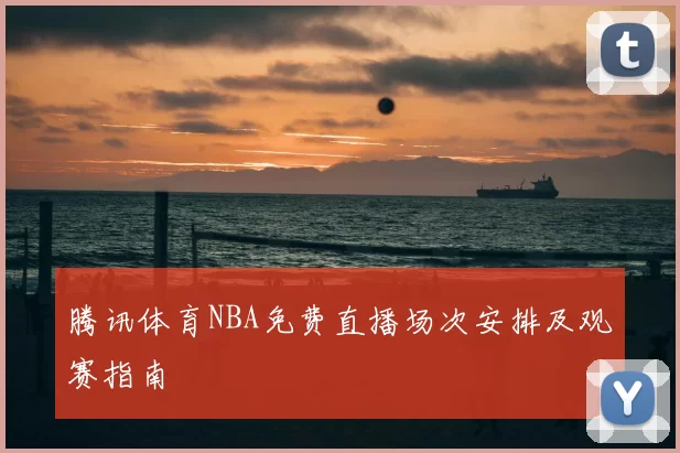 腾讯体育NBA免费直播场次安排及观赛指南