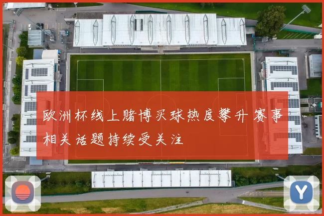 欧洲杯线上赌博买球热度攀升 赛事相关话题持续受关注