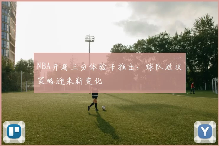 NBA开局三分体验卡推出，球队进攻策略迎来新变化